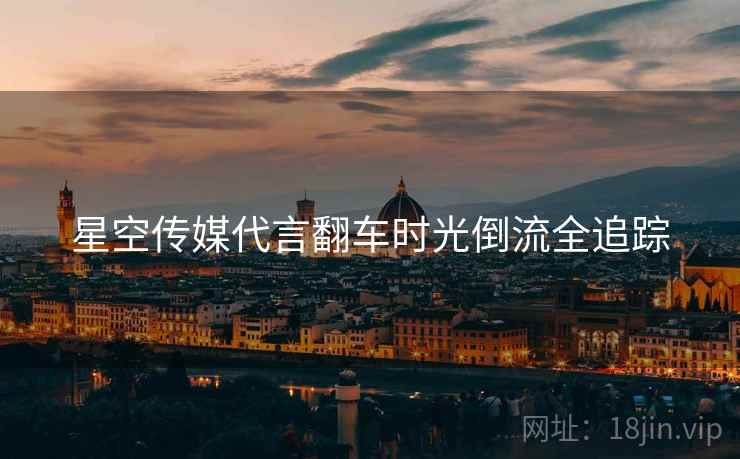 星空传媒代言翻车时光倒流全追踪