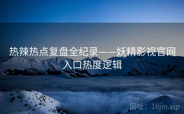 热辣热点复盘全纪录——妖精影视官网入口热度逻辑