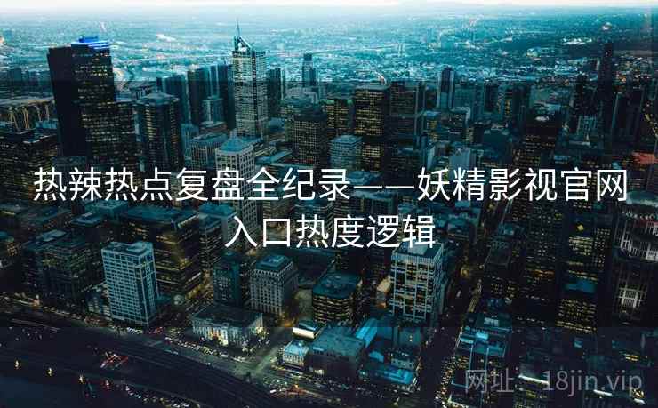 热辣热点复盘全纪录——妖精影视官网入口热度逻辑