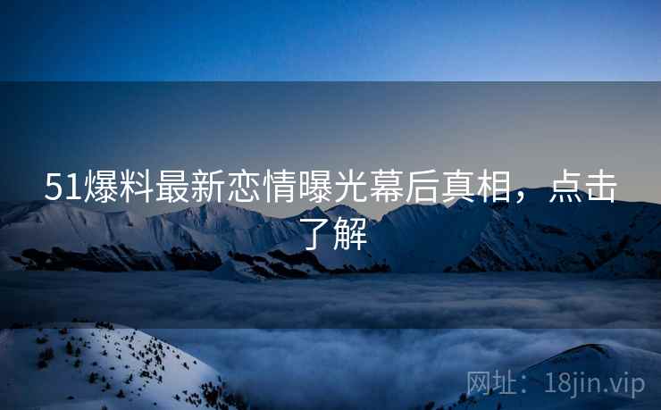 51爆料最新恋情曝光幕后真相，点击了解