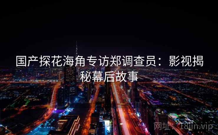 国产探花海角专访郑调查员：影视揭秘幕后故事
