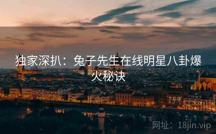 独家深扒：兔子先生在线明星八卦爆火秘诀