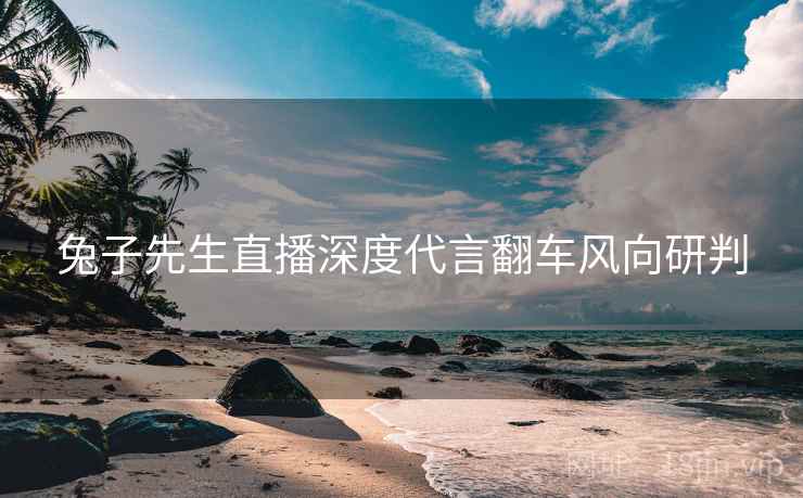 兔子先生直播深度代言翻车风向研判