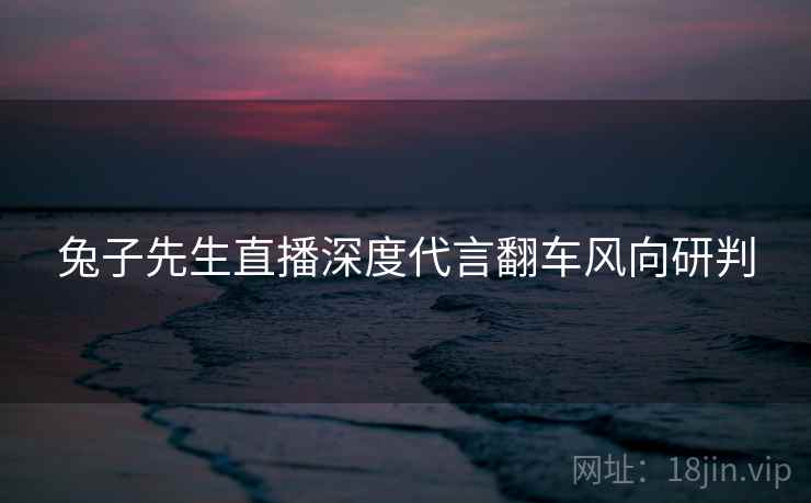 兔子先生直播深度代言翻车风向研判