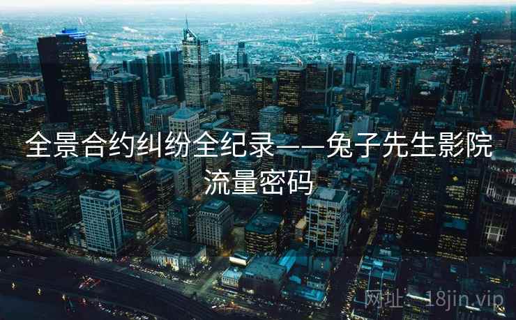 全景合约纠纷全纪录——兔子先生影院流量密码