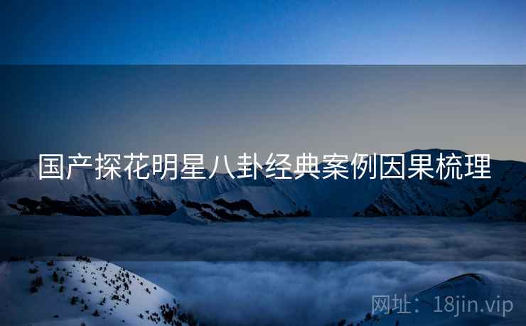 国产探花明星八卦经典案例因果梳理