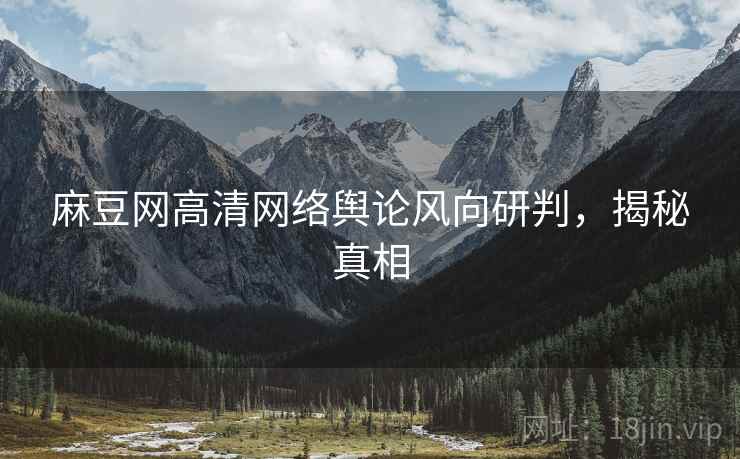 麻豆网高清网络舆论风向研判，揭秘真相