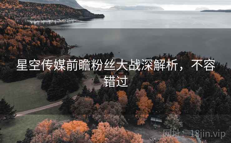 星空传媒前瞻粉丝大战深解析，不容错过