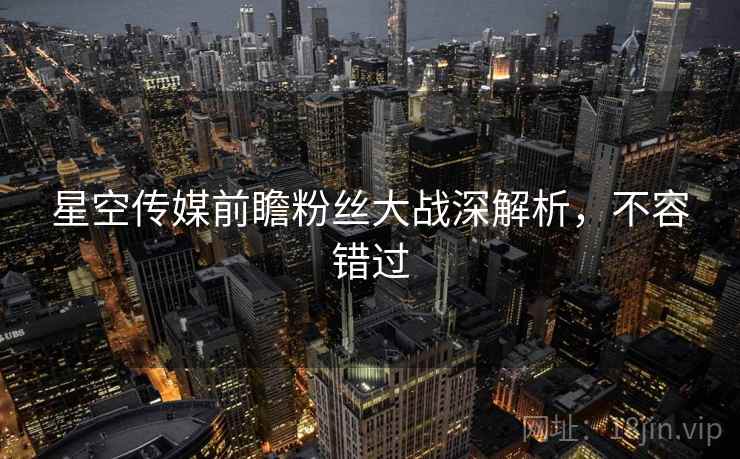 星空传媒前瞻粉丝大战深解析，不容错过