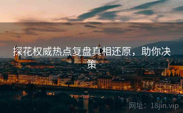 探花权威热点复盘真相还原，助你决策