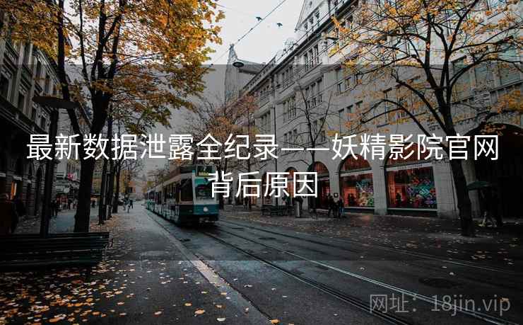 最新数据泄露全纪录——妖精影院官网背后原因