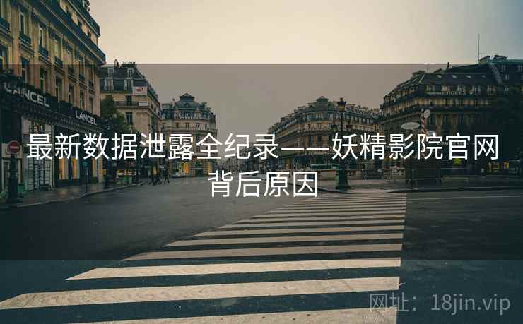 最新数据泄露全纪录——妖精影院官网背后原因