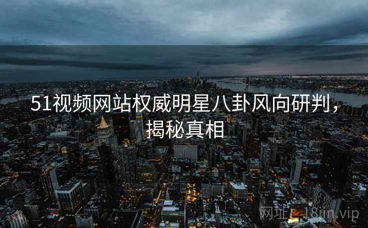 51视频网站权威明星八卦风向研判，揭秘真相