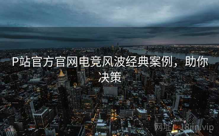 P站官方官网电竞风波经典案例，助你决策