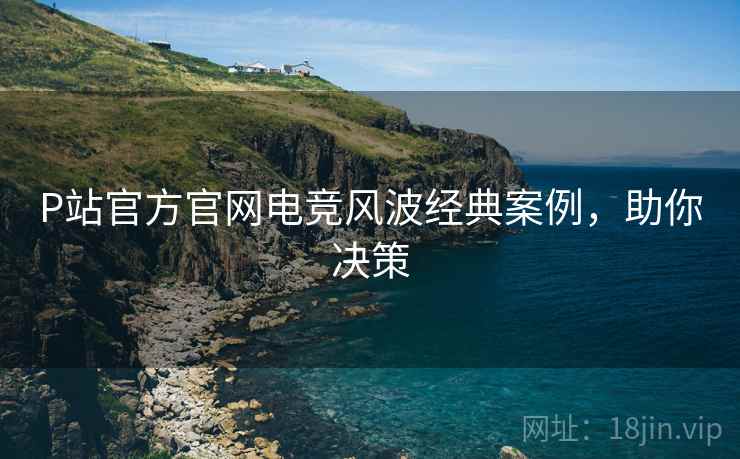 P站官方官网电竞风波经典案例，助你决策