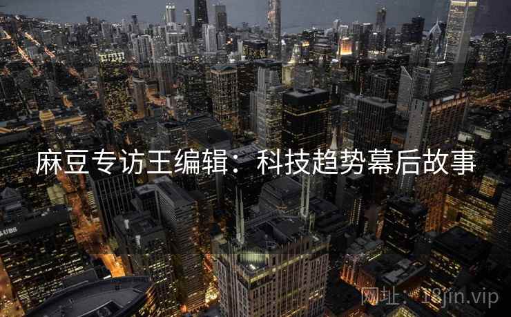 麻豆专访王编辑：科技趋势幕后故事