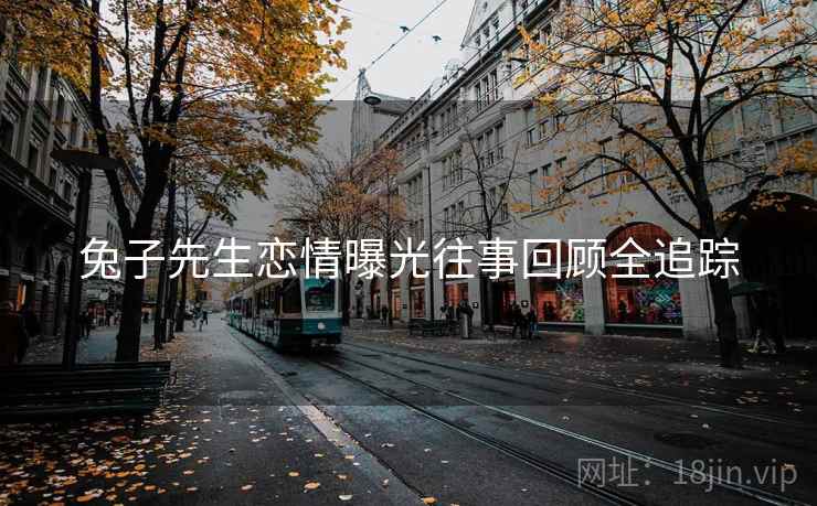 兔子先生恋情曝光往事回顾全追踪