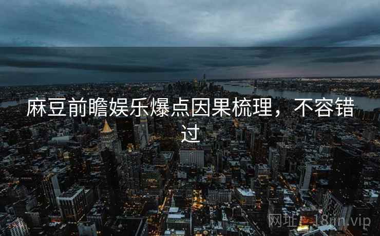 麻豆前瞻娱乐爆点因果梳理，不容错过