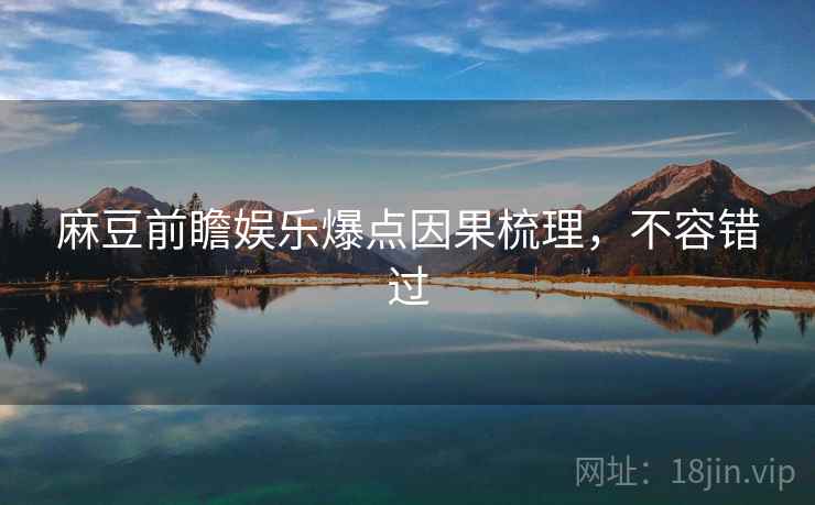 麻豆前瞻娱乐爆点因果梳理，不容错过