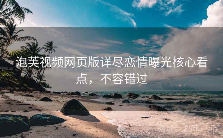 泡芙视频网页版详尽恋情曝光核心看点，不容错过
