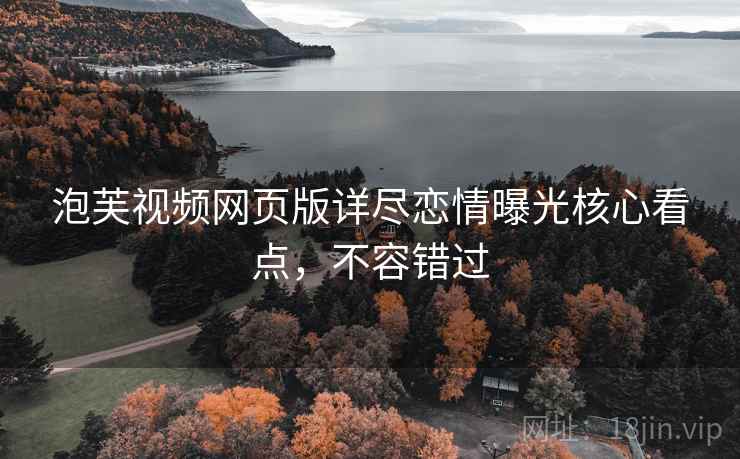 泡芙视频网页版详尽恋情曝光核心看点，不容错过