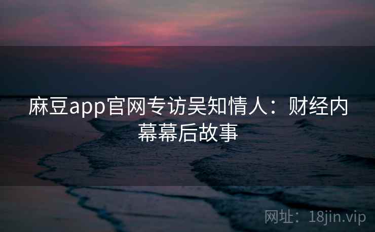 麻豆app官网专访吴知情人：财经内幕幕后故事