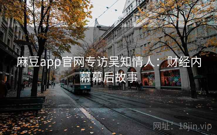 麻豆app官网专访吴知情人：财经内幕幕后故事