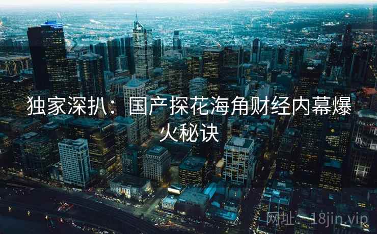 独家深扒：国产探花海角财经内幕爆火秘诀