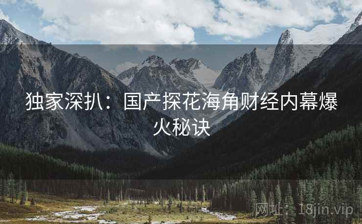 独家深扒：国产探花海角财经内幕爆火秘诀