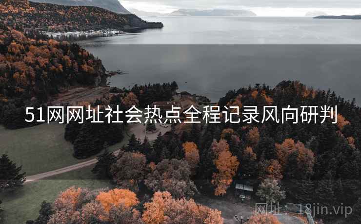 51网网址社会热点全程记录风向研判