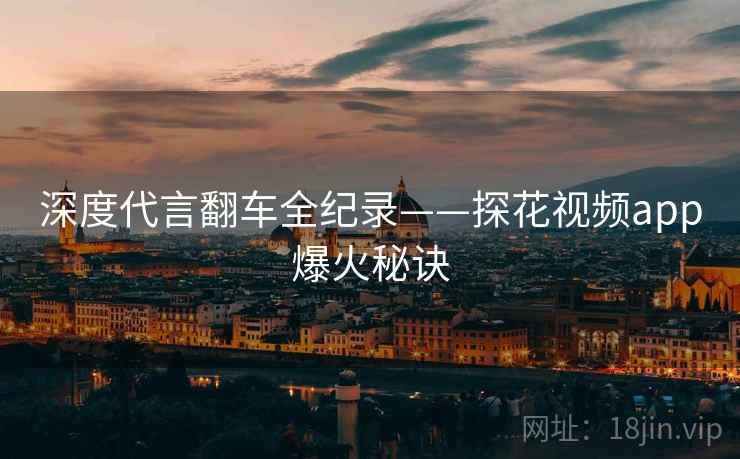 深度代言翻车全纪录——探花视频app爆火秘诀