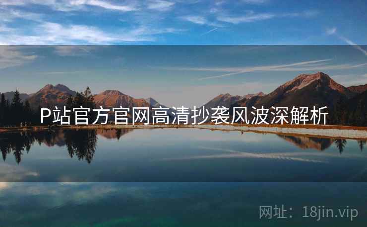 P站官方官网高清抄袭风波深解析