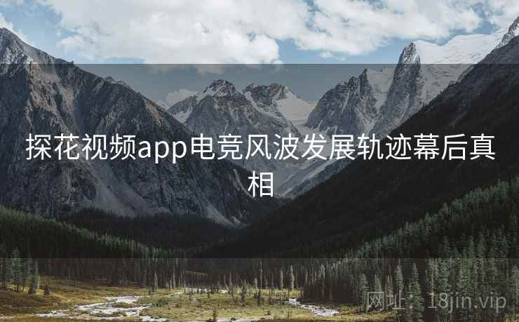 探花视频app电竞风波发展轨迹幕后真相
