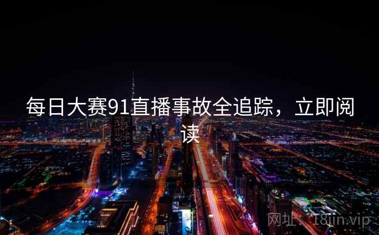 每日大赛91直播事故全追踪，立即阅读