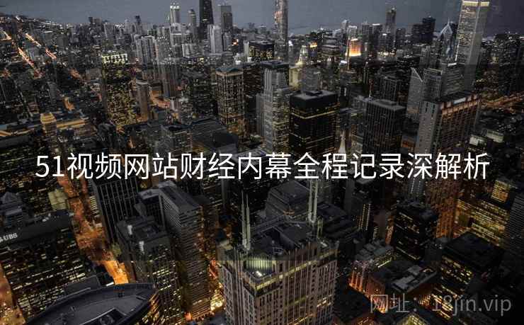 51视频网站财经内幕全程记录深解析