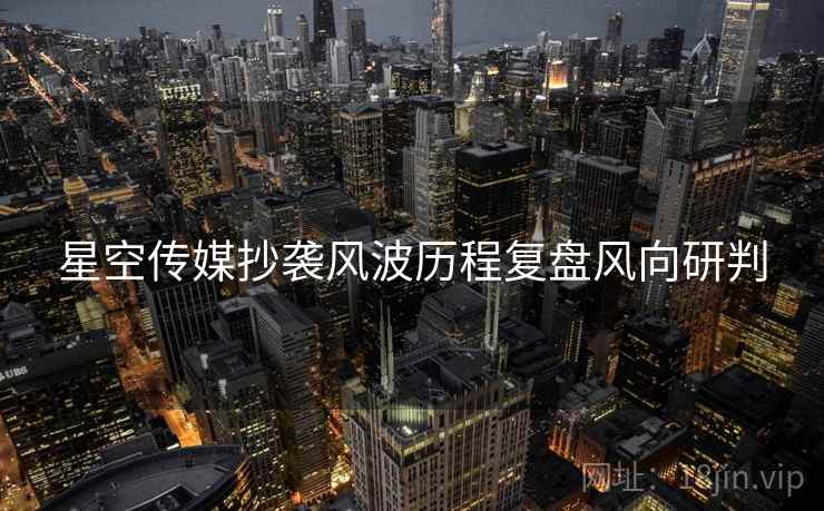 星空传媒抄袭风波历程复盘风向研判