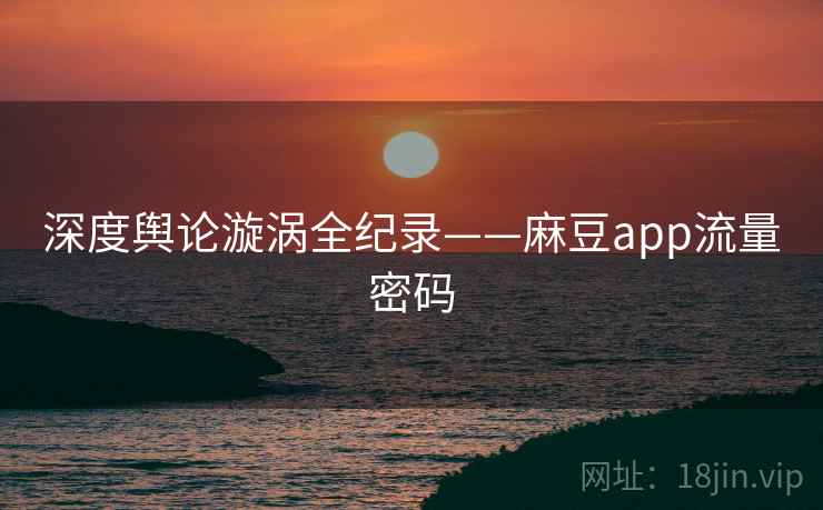 深度舆论漩涡全纪录——麻豆app流量密码
