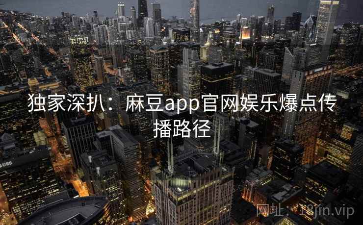 独家深扒：麻豆app官网娱乐爆点传播路径