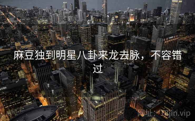 麻豆独到明星八卦来龙去脉，不容错过