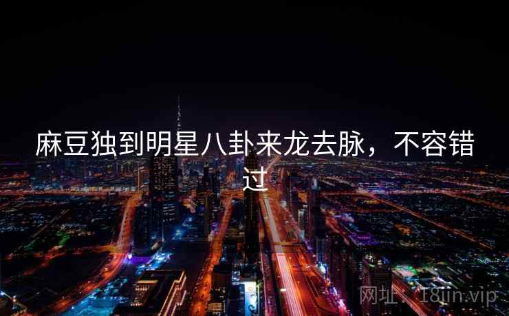 麻豆独到明星八卦来龙去脉，不容错过