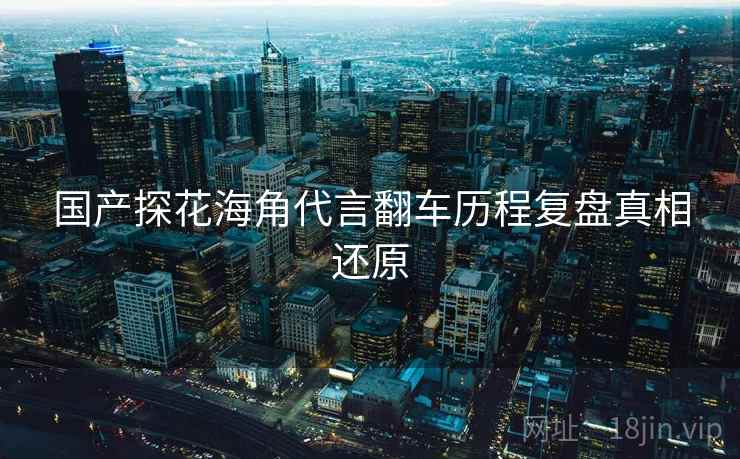 国产探花海角代言翻车历程复盘真相还原