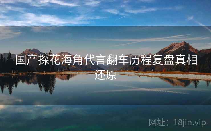国产探花海角代言翻车历程复盘真相还原