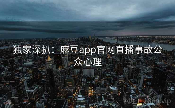 独家深扒：麻豆app官网直播事故公众心理