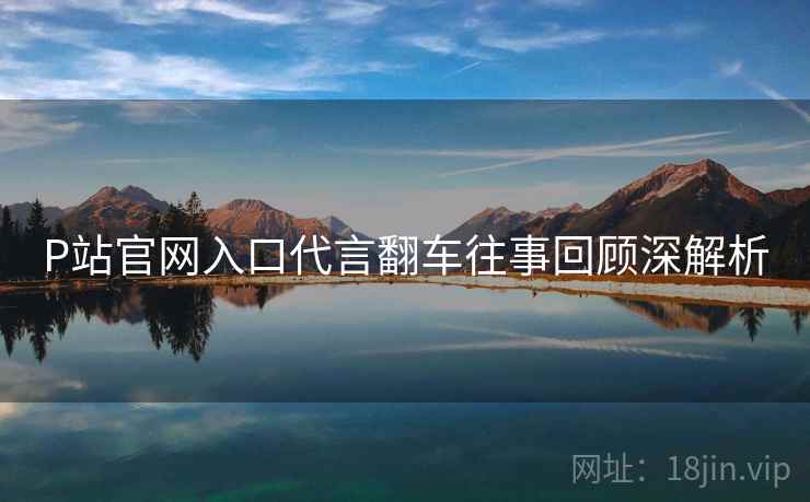 P站官网入口代言翻车往事回顾深解析
