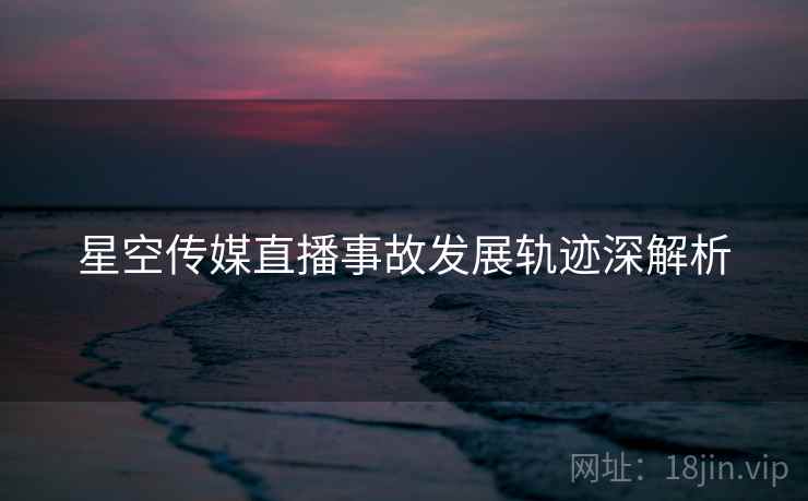 星空传媒直播事故发展轨迹深解析