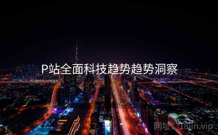 P站全面科技趋势趋势洞察