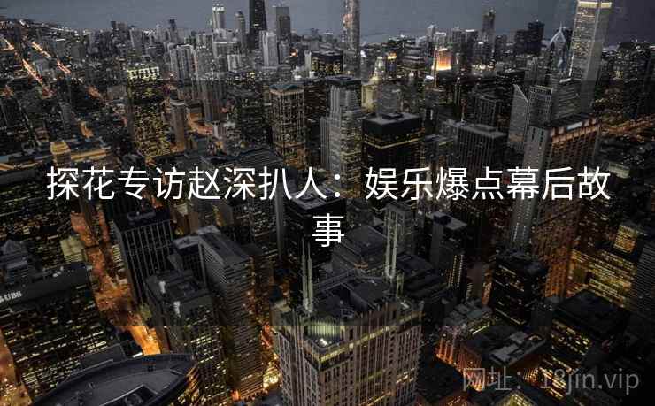探花专访赵深扒人：娱乐爆点幕后故事