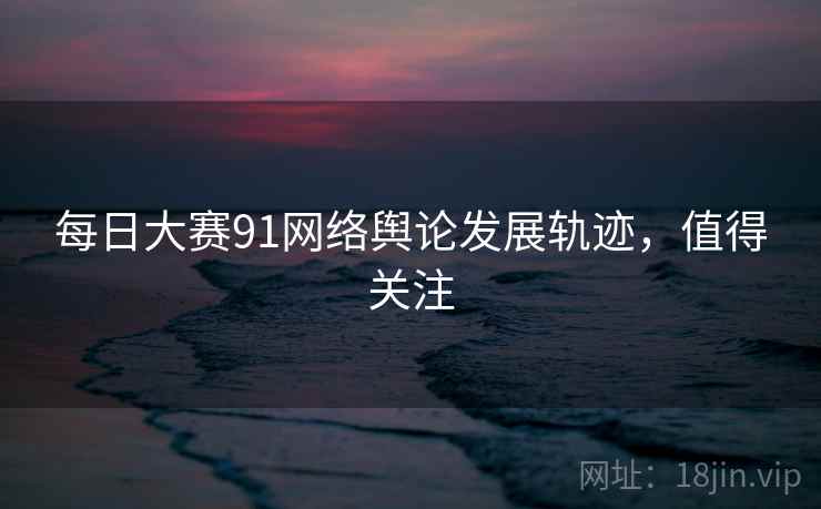 每日大赛91网络舆论发展轨迹，值得关注