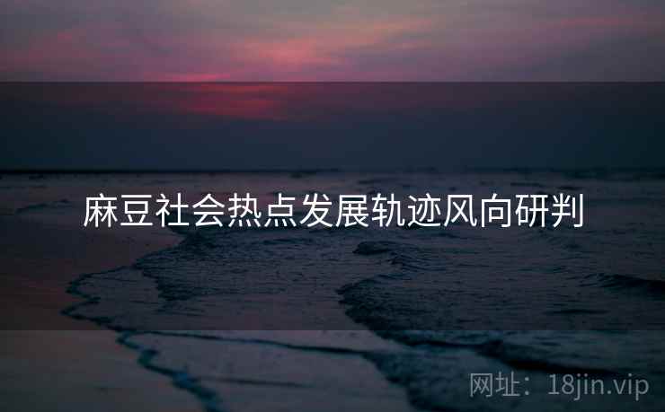 麻豆社会热点发展轨迹风向研判