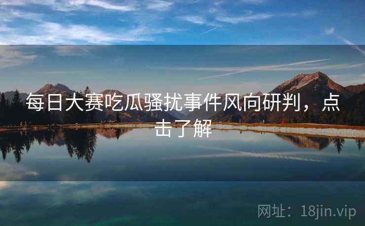 每日大赛吃瓜骚扰事件风向研判，点击了解